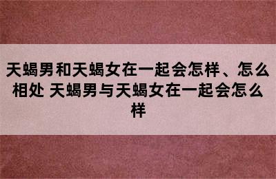 天蝎男和天蝎女在一起会怎样、怎么相处 天蝎男与天蝎女在一起会怎么样